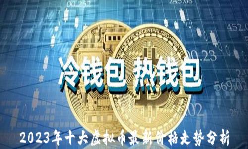 
2023年十大虚拟币最新价格走势分析