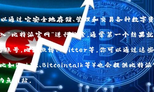 比特派（Bitpie）是一款多功能的数字货币钱包，用户可以通过它安全地存储、管理和交易各种数字资产。如果你在寻找比特派官网，可以通过以下方式找到：

1. **搜索引擎**：你可以在百度、谷歌等搜索引擎中输入“比特派官网”进行搜索，通常第一个结果就是官网链接。

2. **官方社交媒体**：比特派在一些社交网络上有官方账号，比如微博、Twitter等。你可以通过这些平台找到相关的链接。

3. **社区和论坛**：许多数字货币相关的社区和论坛（比如Reddit、Bitcointalk等）也会提供比特派官网的链接和相关信息。

建议在访问官网时，确保链接是正确的，以避免访问到钓鱼网站。