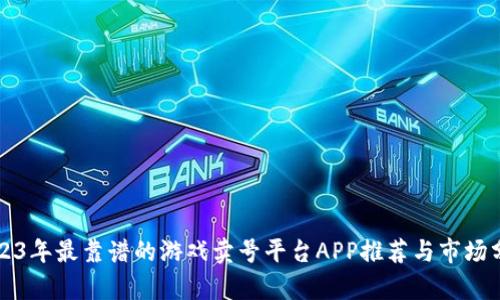 2023年最靠谱的游戏卖号平台APP推荐与市场分析