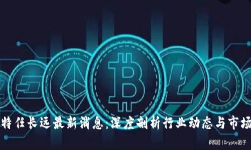 富比特任长远最新消息：深度剖析行业动态与市场前景