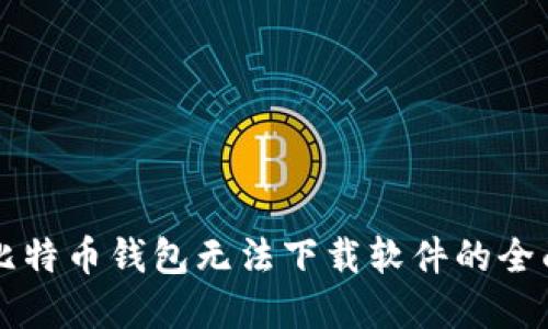 解决比特币钱包无法下载软件的全面指南