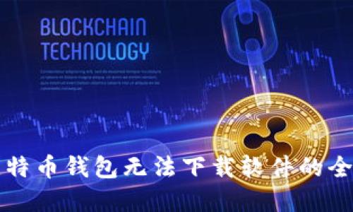 解决比特币钱包无法下载软件的全面指南