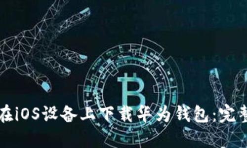 如何在iOS设备上下载华为钱包：完整指南