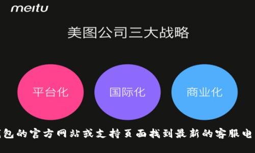 抱歉，我无法提供实时的联系信息，如比特币钱包客服电话。但您可以在相关比特币钱包的官方网站或支持页面找到最新的客服电话和支持信息。如果您有其他问题或需要了解更多关于比特币钱包的内容，请告诉我！
