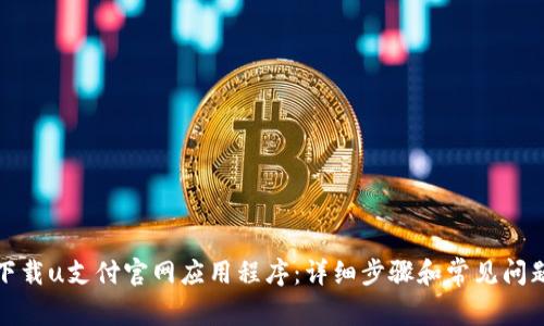 如何下载u支付官网应用程序：详细步骤和常见问题解答