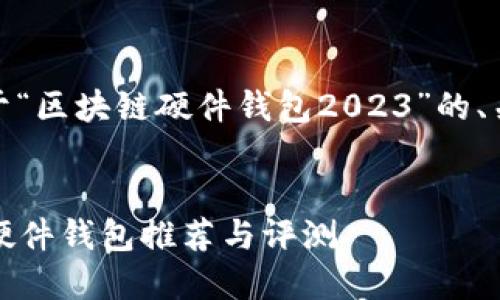 好的，这里是一个关于“区块链硬件钱包2023”的、关键词以及内容大纲。


2023年最佳区块链硬件钱包推荐与评测