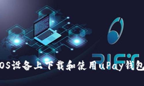 : 如何在iOS设备上下载和使用uPay钱包：完全指南
