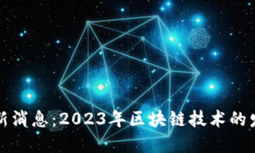 亚太区块链最新消息：2023年区块链技术的发展与应用动态